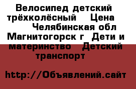 Велосипед детский ,трёхколёсный! › Цена ­ 5 000 - Челябинская обл., Магнитогорск г. Дети и материнство » Детский транспорт   